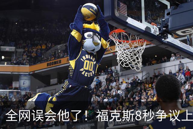 全网误会他了！福克斯8秒争议上篮并非上头，真实思路太清醒！