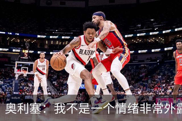 奥利塞：我不是一个情绪非常外露的人，我主要靠本能踢球